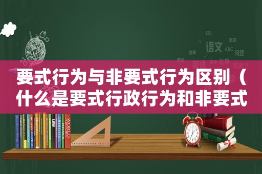 要式行為與非要式行為區(qū)別（什么是要式行政行為和非要式行為）
