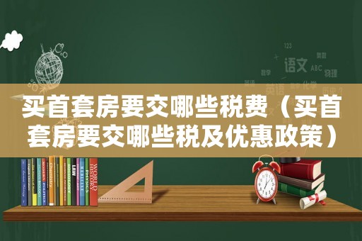 買首套房要交哪些稅費（買首套房要交哪些稅及優惠政策）