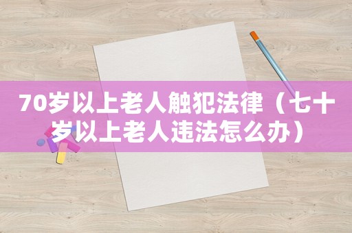 70歲以上老人觸犯法律（七十歲以上老人違法怎么辦）