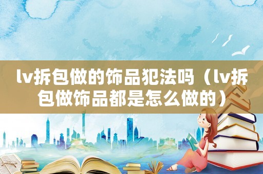 lv拆包做的飾品犯法嗎（lv拆包做飾品都是怎么做的）