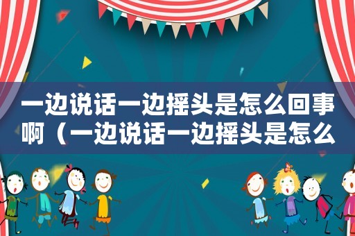 一邊說話一邊搖頭是怎么回事啊（一邊說話一邊搖頭是怎么回事）