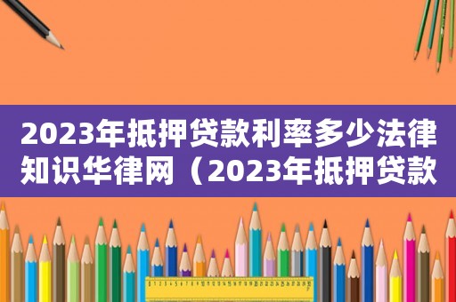 2023年抵押貸款利率多少法律知識華律網(wǎng)（2023年抵押貸款利率多少）