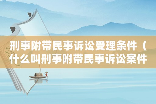 刑事附帶民事訴訟受理條件（什么叫刑事附帶民事訴訟案件審理程序）