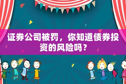 證券公司被罰，你知道債券投資的風險嗎？