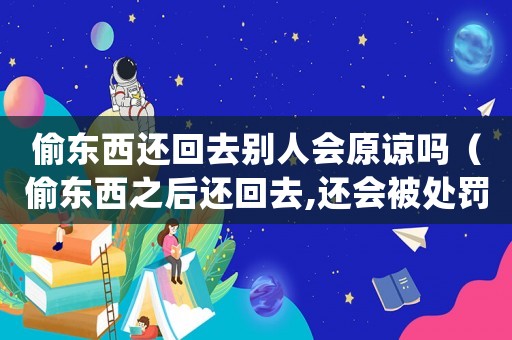 偷東西還回去別人會(huì)原諒嗎（偷東西之后還回去,還會(huì)被處罰么?）