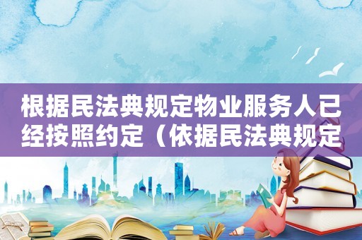 根據(jù)民法典規(guī)定物業(yè)服務(wù)人已經(jīng)按照約定（依據(jù)民法典規(guī)定,物業(yè)服務(wù)人）