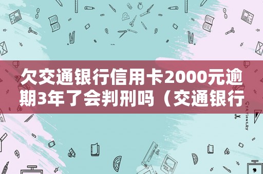 欠交通銀行信用卡2000元逾期3年了會(huì)判刑嗎（交通銀行信用卡透支逾期多久被起訴了）