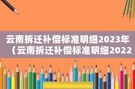云南拆遷補償標準明細2023年（云南拆遷補償標準明細2022）