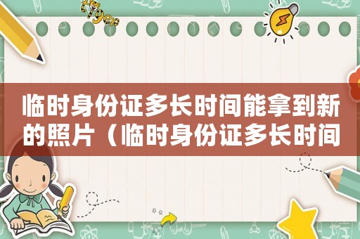 臨時(shí)身份證多長時(shí)間能拿到新的照片（臨時(shí)身份證多長時(shí)間能拿到新的）