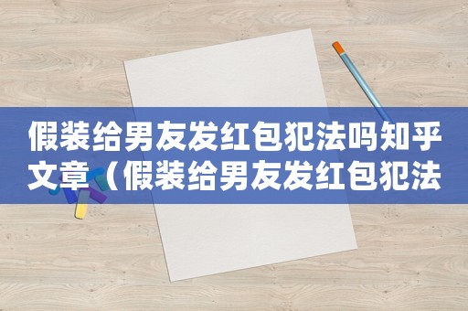 假裝給男友發紅包犯法嗎知乎文章（假裝給男友發紅包犯法嗎知乎）