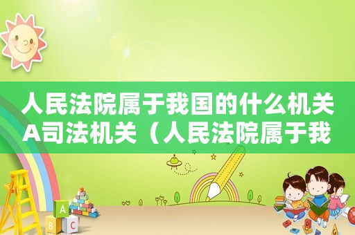 人民法院屬于我國的什么機關A司法機關（人民法院屬于我國的什么機關）
