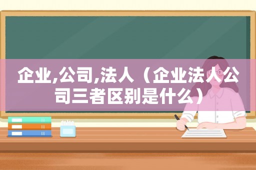企業(yè),公司,法人（企業(yè)法人公司三者區(qū)別是什么）