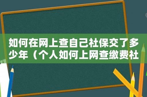 如何在網上查自己社保交了多少年（個人如何上網查繳費社保多少年了）
