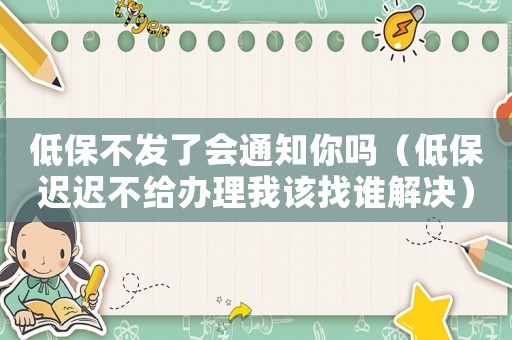 低保不發(fā)了會通知你嗎（低保遲遲不給辦理我該找誰解決）