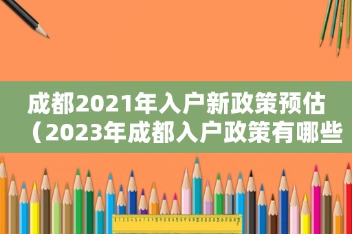 成都2021年入戶新政策預(yù)估（2023年成都入戶政策有哪些規(guī)定）