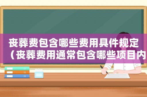 喪葬費包含哪些費用具件規定（喪葬費用通常包含哪些項目內容）