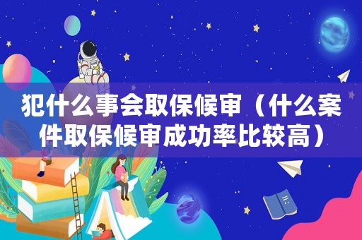 犯什么事會取保候審（什么案件取保候審成功率比較高）