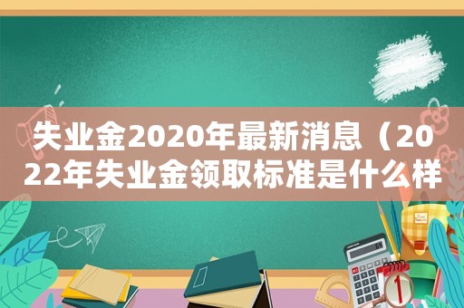 失業金2020年最新消息（2022年失業金領取標準是什么樣的）