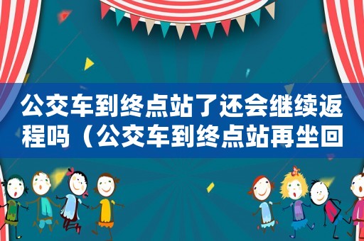 公交車到終點站了還會繼續(xù)返程嗎（公交車到終點站再坐回去還用付錢嗎）