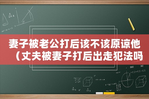 妻子被老公打后該不該原諒他（丈夫被妻子打后出走犯法嗎）