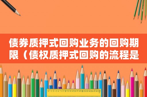 債券質(zhì)押式回購業(yè)務(wù)的回購期限（債權(quán)質(zhì)押式回購的流程是什么意思）