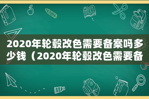 2020年輪轂改色需要備案嗎多少錢（2020年輪轂改色需要備案嗎）