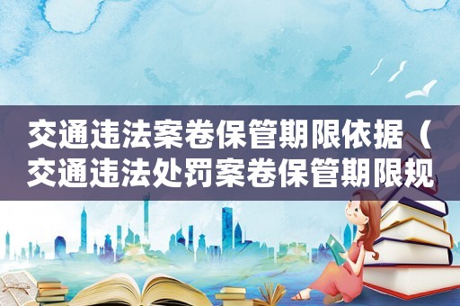 交通違法案卷保管期限依據（交通違法處罰案卷保管期限規定）