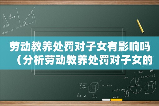 勞動(dòng)教養(yǎng)處罰對(duì)子女有影響嗎（分析勞動(dòng)教養(yǎng)處罰對(duì)子女的影響）