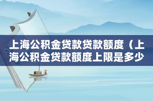 上海公積金貸款貸款額度（上海公積金貸款額度上限是多少錢）