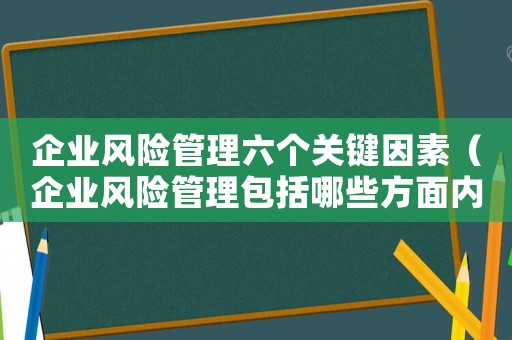 企業風險管理六個關鍵因素（企業風險管理包括哪些方面內容）
