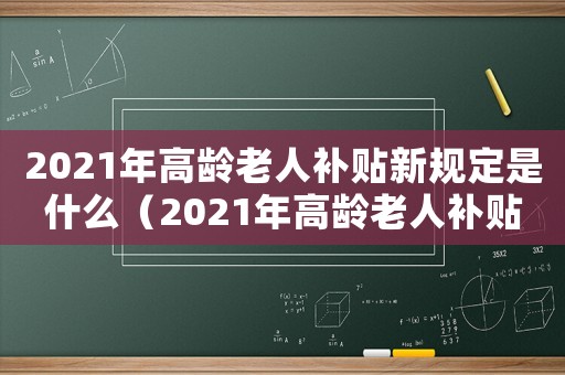 2021年高齡老人補貼新規定是什么（2021年高齡老人補貼新規定）