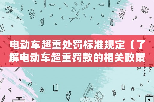 電動(dòng)車超重處罰標(biāo)準(zhǔn)規(guī)定（了解電動(dòng)車超重罰款的相關(guān)政策）
