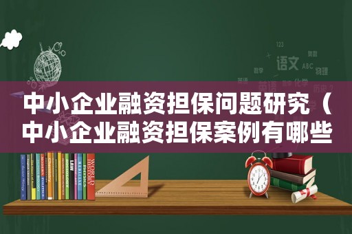 中小企業融資擔保問題研究（中小企業融資擔保案例有哪些內容）