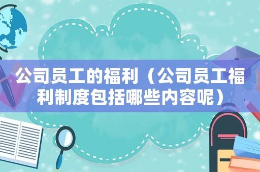 公司員工的福利（公司員工福利制度包括哪些內容呢）
