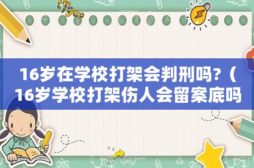16歲在學校打架會判刑嗎?（16歲學校打架傷人會留案底嗎）