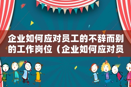 企業如何應對員工的不辭而別的工作崗位（企業如何應對員工的不辭而別的工作）
