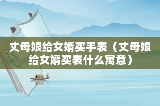 丈母娘給女婿買手表（丈母娘給女婿買表什么寓意）