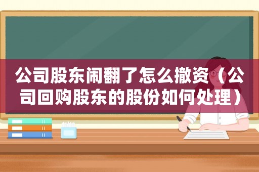 公司股東鬧翻了怎么撤資（公司回購股東的股份如何處理）