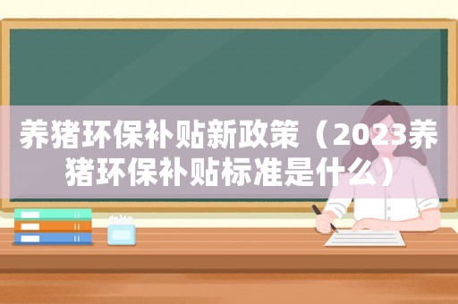 養豬環保補貼新政策（2023養豬環保補貼標準是什么）