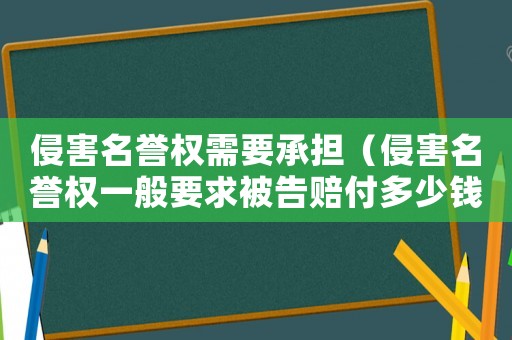 侵害名譽權需要承擔（侵害名譽權一般要求被告賠付多少錢）