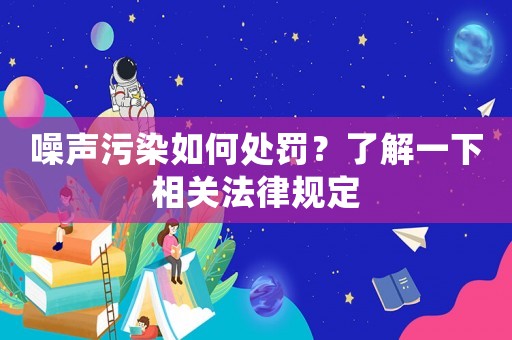 噪聲污染如何處罰？了解一下相關(guān)法律規(guī)定