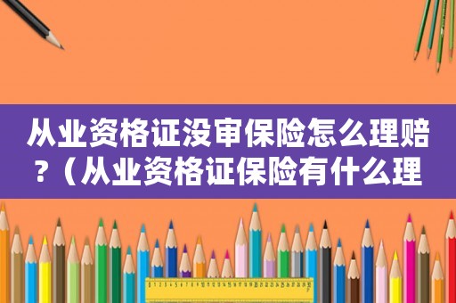 從業(yè)資格證沒審保險怎么理賠?（從業(yè)資格證保險有什么理由拒賠）