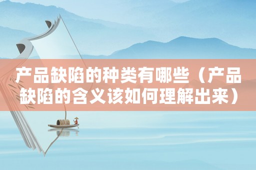 產品缺陷的種類有哪些（產品缺陷的含義該如何理解出來）