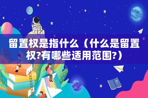留置權(quán)是指什么（什么是留置權(quán)?有哪些適用范圍?）