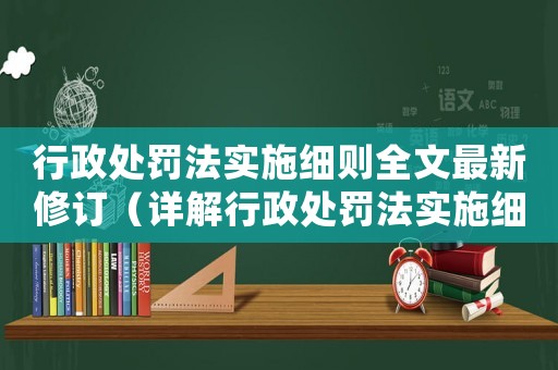 行政處罰法實(shí)施細(xì)則全文最新修訂（詳解行政處罰法實(shí)施細(xì)則的最新修訂內(nèi)容）