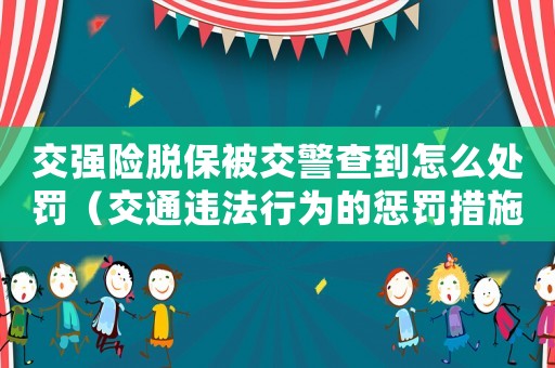 交強險脫保被交警查到怎么處罰（交通違法行為的懲罰措施）