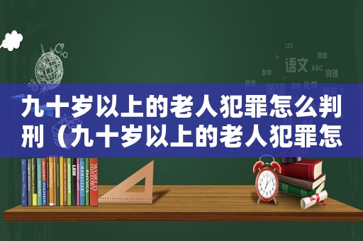 九十歲以上的老人犯罪怎么判刑（九十歲以上的老人犯罪怎么判）