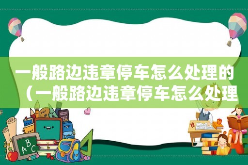 一般路邊違章停車怎么處理的（一般路邊違章停車怎么處理）