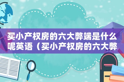 買小產權房的六大弊端是什么呢英語（買小產權房的六大弊端是什么呢）