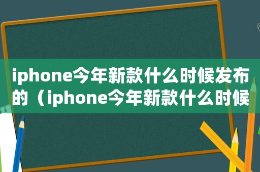 iphone今年新款什么時候發(fā)布的（iphone今年新款什么時候發(fā)布）